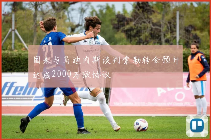 国米与乌迪内斯谈判索勒转会预计达成2000万欧协议