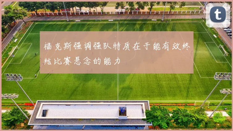 福克斯强调强队特质在于能有效终结比赛悬念的能力