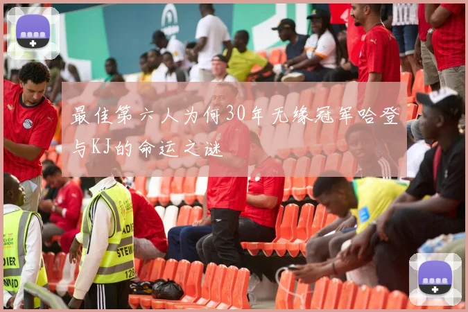 最佳第六人为何30年无缘冠军哈登与KJ的命运之谜