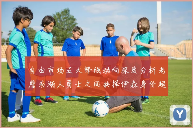 自由市场五大锋线动向深度分析老詹或湖人勇士之间抉择伊森身价超2000万