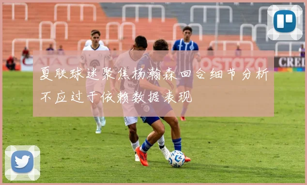 夏联球迷聚焦杨瀚森回合细节分析不应过于依赖数据表现