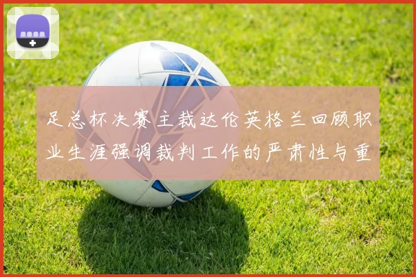 足总杯决赛主裁达伦英格兰回顾职业生涯强调裁判工作的严肃性与重要性