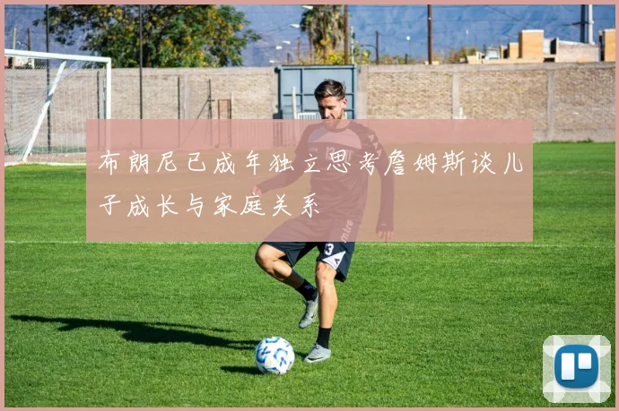 布朗尼已成年独立思考詹姆斯谈儿子成长与家庭关系