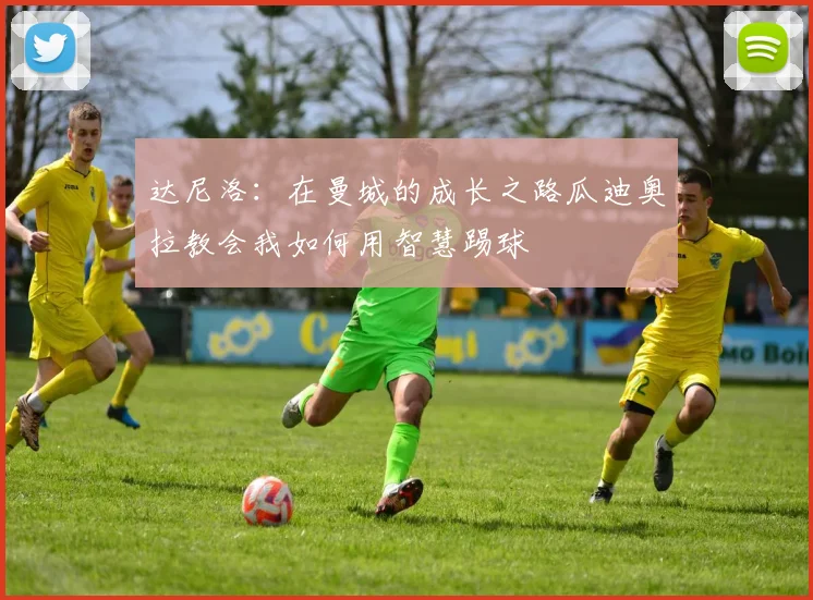 达尼洛：在曼城的成长之路瓜迪奥拉教会我如何用智慧踢球