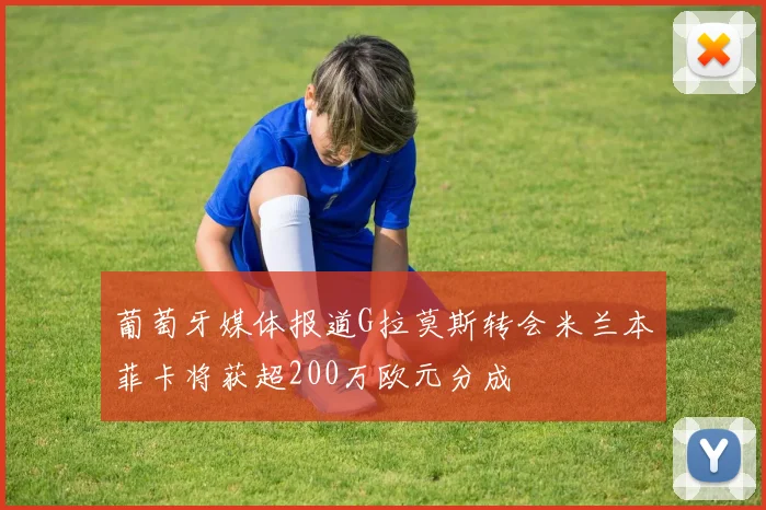 葡萄牙媒体报道G拉莫斯转会米兰本菲卡将获超200万欧元分成