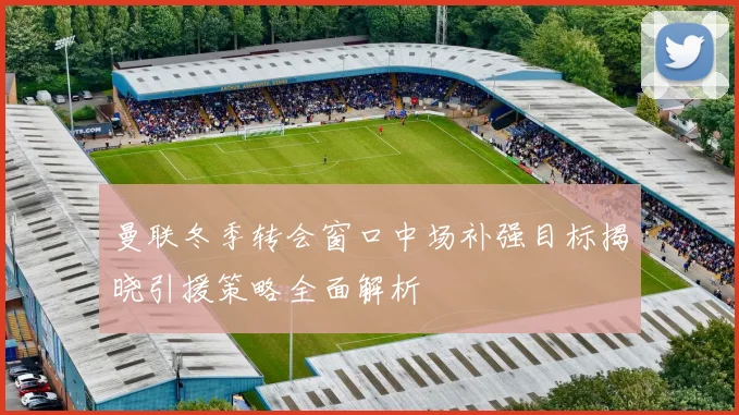 曼联冬季转会窗口中场补强目标揭晓引援策略全面解析