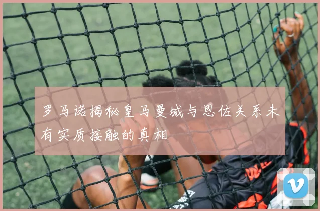 罗马诺揭秘皇马曼城与恩佐关系未有实质接触的真相