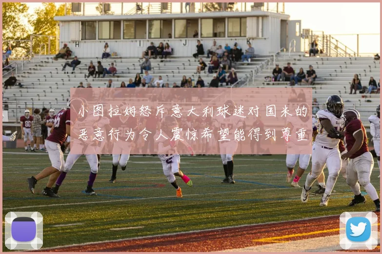 小图拉姆怒斥意大利球迷对国米的恶意行为令人震惊希望能得到尊重与支持