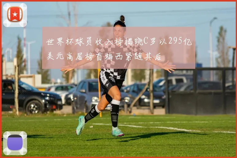 世界杯球员收入榜揭晓C罗以295亿美元高居榜首梅西紧随其后