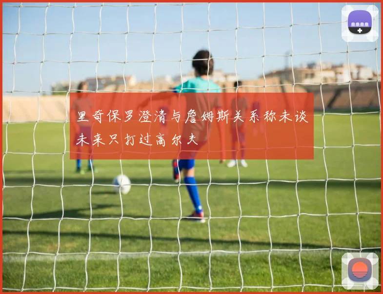 里奇保罗澄清与詹姆斯关系称未谈未来只打过高尔夫