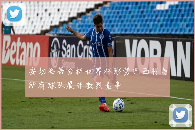 安切洛蒂分析世界杯形势巴西将与所有球队展开激烈竞争