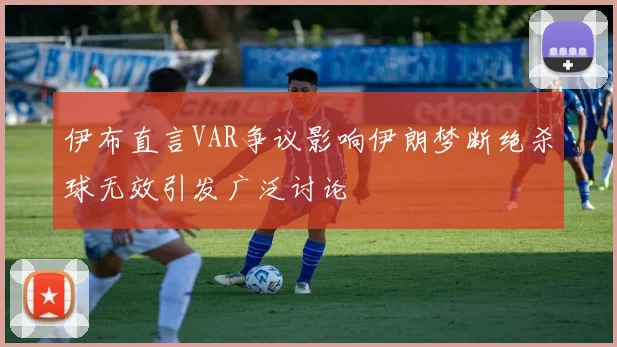 伊布直言VAR争议影响伊朗梦断绝杀球无效引发广泛讨论
