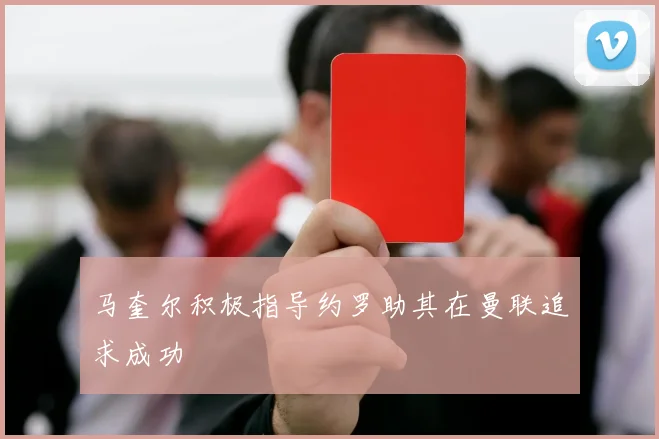 马奎尔积极指导约罗助其在曼联追求成功