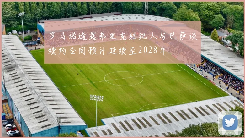 罗马诺透露弗里克经纪人与巴萨谈续约合同预计延续至2028年