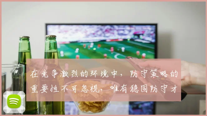 在竞争激烈的环境中，防守策略的重要性不可忽视，唯有稳固防守才能赢得胜利