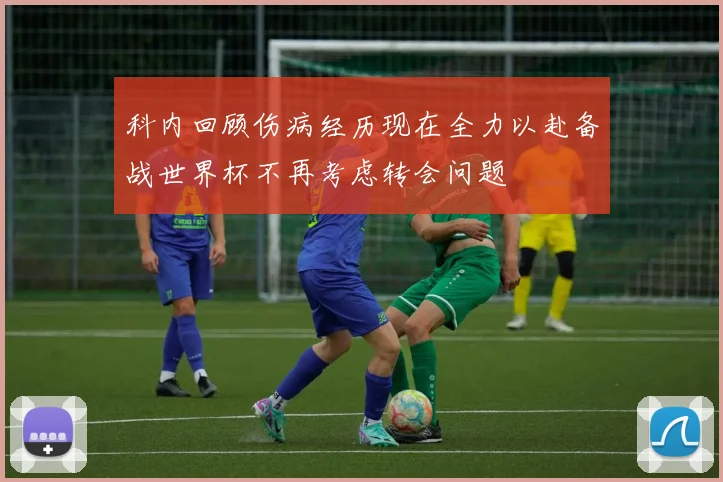 科内回顾伤病经历现在全力以赴备战世界杯不再考虑转会问题