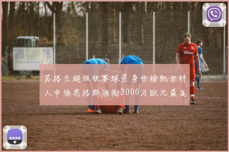 苏格兰超级联赛球员身价榜凯尔特人中场恩格斯领衔2000万欧元最高