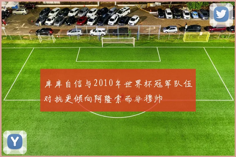 库库自信与2010年世界杯冠军队伍对抗更倾向阿隆索而非穆帅