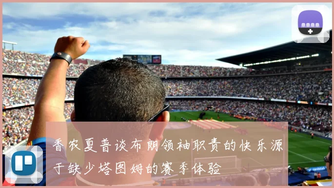 香农夏普谈布朗领袖职责的快乐源于缺少塔图姆的赛季体验