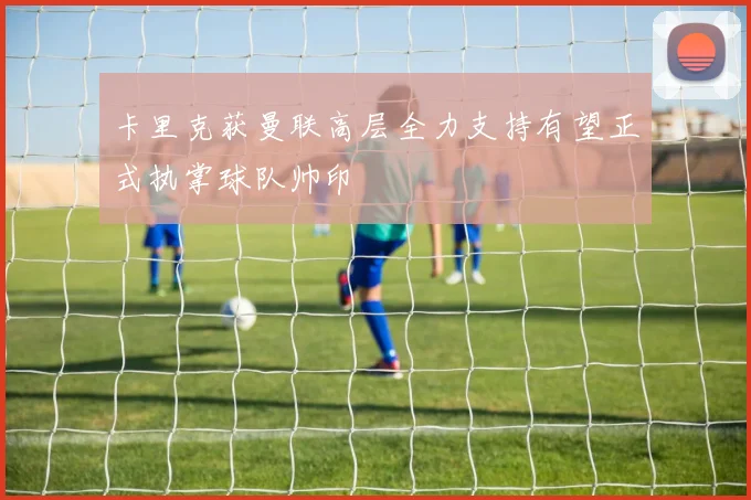 卡里克获曼联高层全力支持有望正式执掌球队帅印