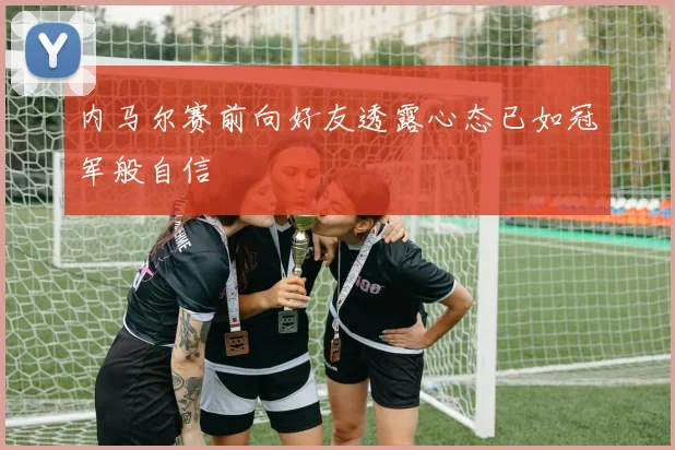 内马尔赛前向好友透露心态已如冠军般自信