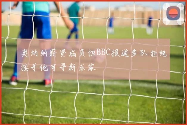 奥纳纳薪资成负担BBC报道多队拒绝接手他可寻新东家