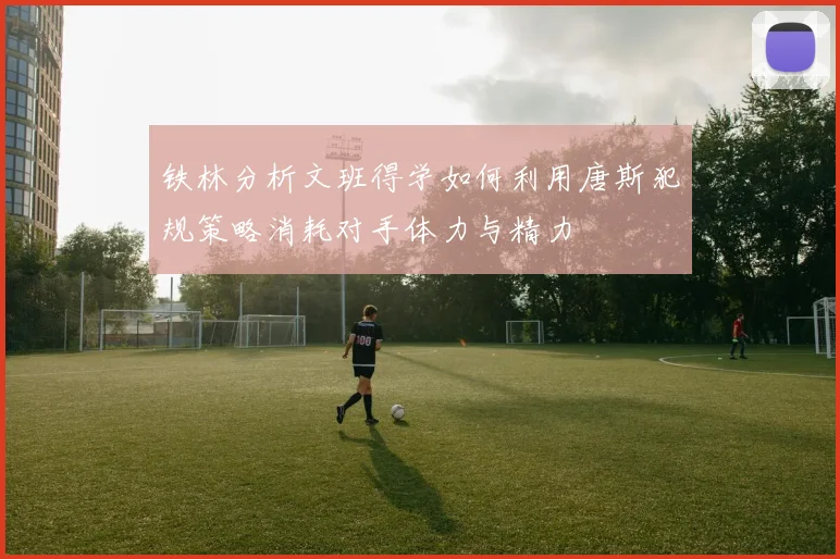 铁林分析文班得学如何利用唐斯犯规策略消耗对手体力与精力