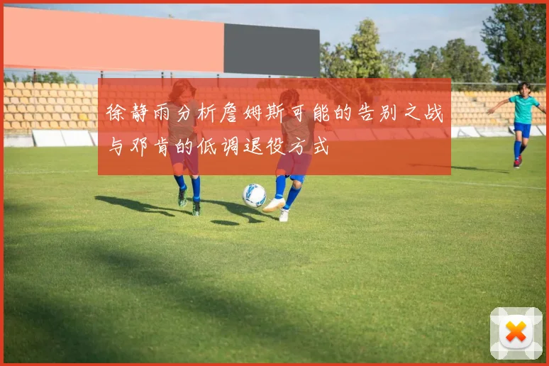徐静雨分析詹姆斯可能的告别之战与邓肯的低调退役方式