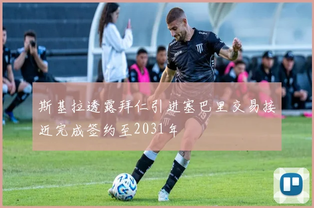斯基拉透露拜仁引进塞巴里交易接近完成签约至2031年