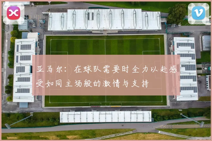 亚马尔：在球队需要时全力以赴感受如同主场般的激情与支持