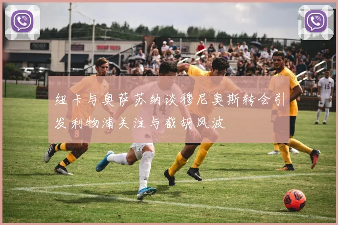 纽卡与奥萨苏纳谈穆尼奥斯转会引发利物浦关注与截胡风波