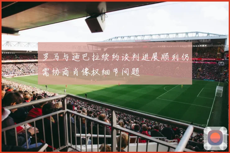 罗马与迪巴拉续约谈判进展顺利仍需协商肖像权细节问题